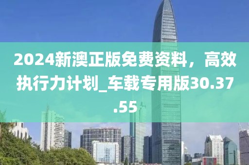 2024新澳正版免費(fèi)資料，高效執(zhí)行力計劃_車載專用版30.37.55
