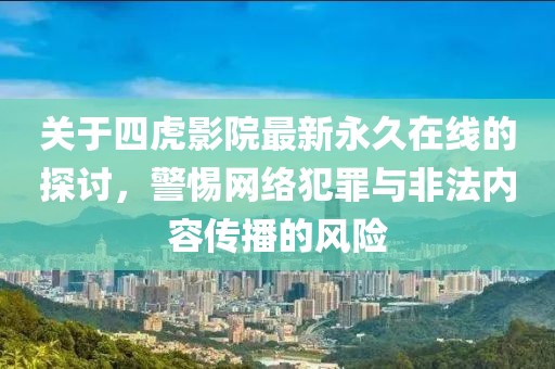 關(guān)于四虎影院最新永久在線的探討，警惕網(wǎng)絡(luò)犯罪與非法內(nèi)容傳播的風(fēng)險(xiǎn)