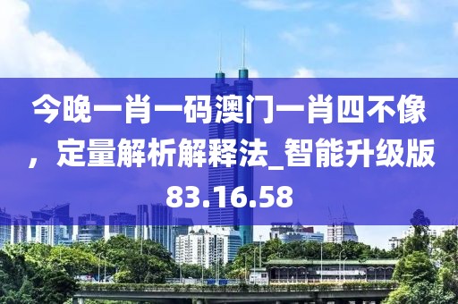 今晚一肖一碼澳門一肖四不像，定量解析解釋法_智能升級(jí)版83.16.58