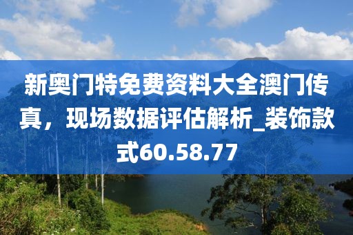 新奧門特免費資料大全澳門傳真，現(xiàn)場數(shù)據(jù)評估解析_裝飾款式60.58.77