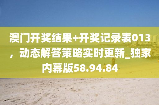澳門開獎結(jié)果+開獎記錄表013，動態(tài)解答策略實時更新_獨家內(nèi)幕版58.94.84