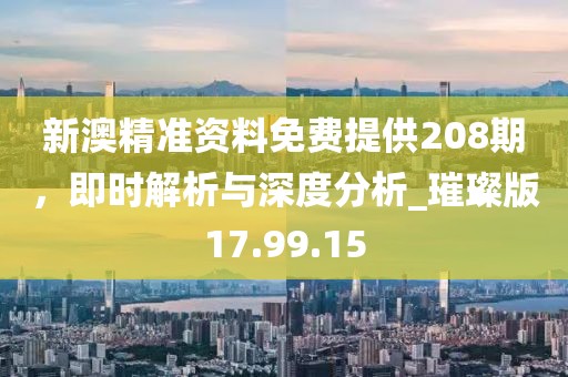新澳精準(zhǔn)資料免費提供208期，即時解析與深度分析_璀璨版17.99.15