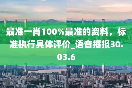 最準(zhǔn)一肖100%最準(zhǔn)的資料，標(biāo)準(zhǔn)執(zhí)行具體評價_語音播報30.03.6