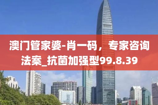 澳門管家婆-肖一碼，專家咨詢法案_抗菌加強(qiáng)型99.8.39