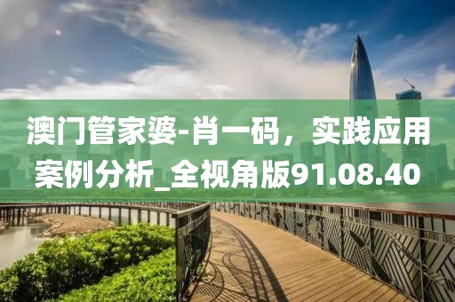 澳門管家婆-肖一碼，實(shí)踐應(yīng)用案例分析_全視角版91.08.40