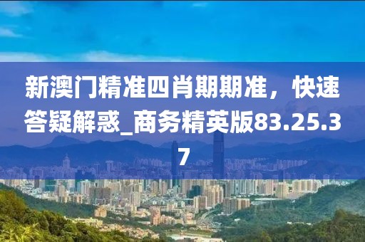 新澳門精準(zhǔn)四肖期期準(zhǔn)，快速答疑解惑_商務(wù)精英版83.25.37