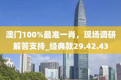 澳門100%最準(zhǔn)一肖，現(xiàn)場調(diào)研解答支持_經(jīng)典款29.42.43