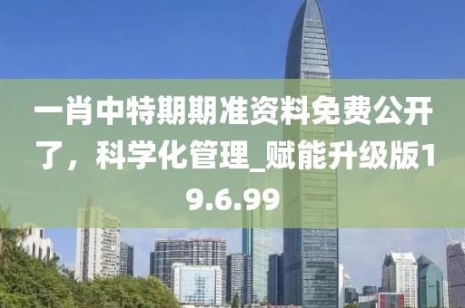 一肖中特期期準(zhǔn)資料免費(fèi)公開了，科學(xué)化管理_賦能升級版19.6.99