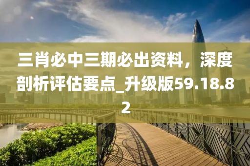 三肖必中三期必出資料，深度剖析評(píng)估要點(diǎn)_升級(jí)版59.18.82