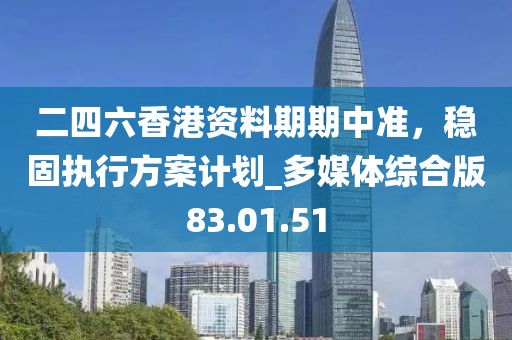 二四六香港資料期期中準(zhǔn)，穩(wěn)固執(zhí)行方案計(jì)劃_多媒體綜合版83.01.51