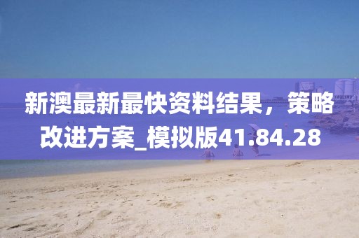 新澳最新最快資料結(jié)果，策略改進方案_模擬版41.84.28