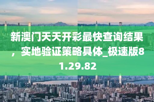 新澳門天天開彩最快查詢結(jié)果，實(shí)地驗(yàn)證策略具體_極速版81.29.82