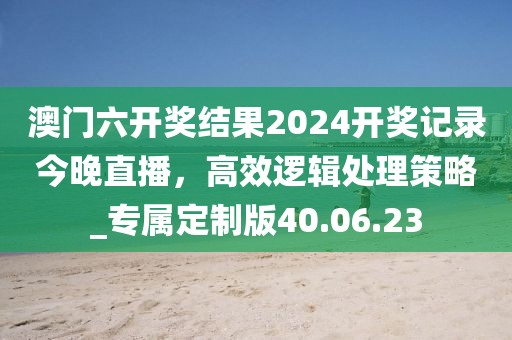 澳門六開(kāi)獎(jiǎng)結(jié)果2024開(kāi)獎(jiǎng)記錄今晚直播，高效邏輯處理策略_專屬定制版40.06.23