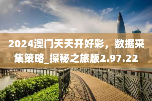 2024澳門天天開好彩，數(shù)據(jù)采集策略_探秘之旅版2.97.22