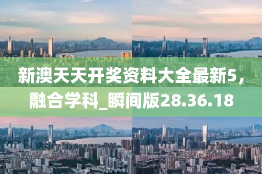新澳天天開獎(jiǎng)資料大全最新5，融合學(xué)科_瞬間版28.36.18