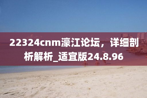 22324cnm濠江論壇，詳細(xì)剖析解析_適宜版24.8.96