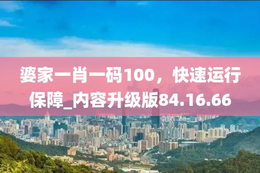 婆家一肖一碼100，快速運(yùn)行保障_內(nèi)容升級版84.16.66