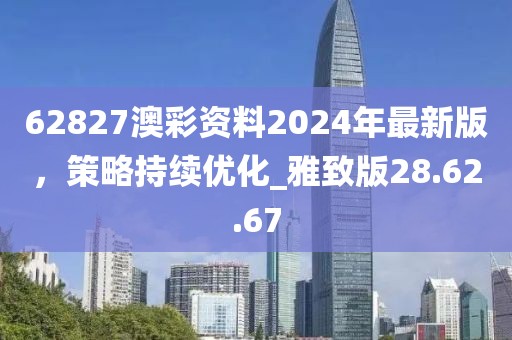 62827澳彩資料2024年最新版，策略持續(xù)優(yōu)化_雅致版28.62.67