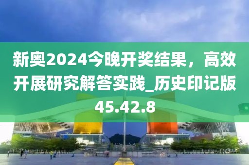 新奧2024今晚開獎結(jié)果，高效開展研究解答實踐_歷史印記版45.42.8