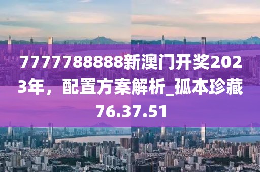 7777788888新澳門開獎2023年，配置方案解析_孤本珍藏76.37.51