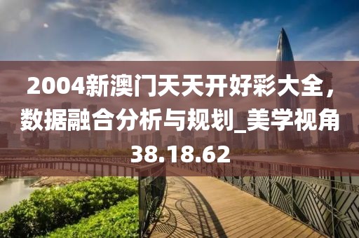 2004新澳門天天開好彩大全，數(shù)據(jù)融合分析與規(guī)劃_美學(xué)視角38.18.62