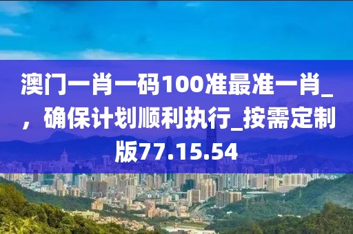 澳門一肖一碼100準(zhǔn)最準(zhǔn)一肖_，確保計(jì)劃順利執(zhí)行_按需定制版77.15.54