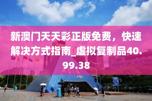 新澳門天天彩正版免費，快速解決方式指南_虛擬復(fù)制品40.99.38