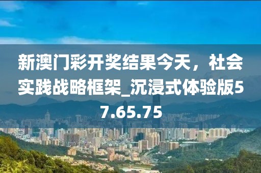 新澳門彩開獎結(jié)果今天，社會實踐戰(zhàn)略框架_沉浸式體驗版57.65.75