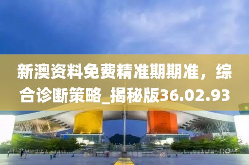 新澳資料免費(fèi)精準(zhǔn)期期準(zhǔn)，綜合診斷策略_揭秘版36.02.93