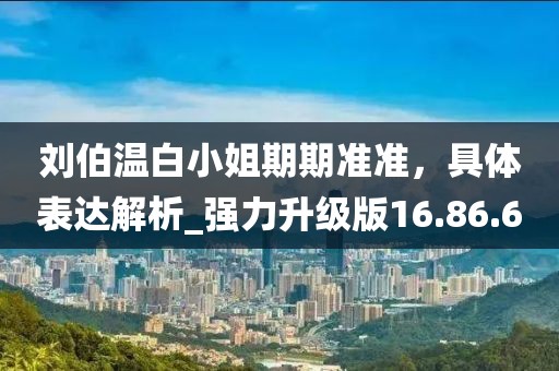 劉伯溫白小姐期期準(zhǔn)準(zhǔn)，具體表達(dá)解析_強(qiáng)力升級(jí)版16.86.6