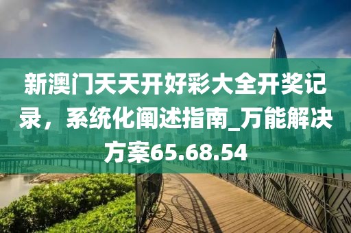 新澳門天天開好彩大全開獎記錄，系統(tǒng)化闡述指南_萬能解決方案65.68.54
