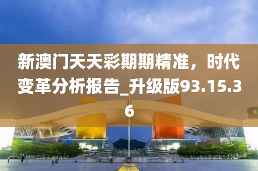 新澳門天天彩期期精準(zhǔn)，時代變革分析報告_升級版93.15.36