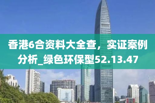 香港6合資料大全查，實證案例分析_綠色環(huán)保型52.13.47