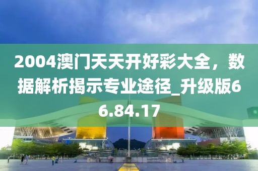 2004澳門天天開好彩大全，數(shù)據(jù)解析揭示專業(yè)途徑_升級(jí)版66.84.17