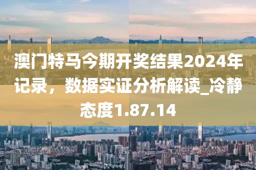 澳門特馬今期開獎結(jié)果2024年記錄，數(shù)據(jù)實證分析解讀_冷靜態(tài)度1.87.14