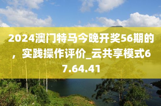 2024澳門特馬今晚開獎(jiǎng)56期的，實(shí)踐操作評(píng)價(jià)_云共享模式67.64.41