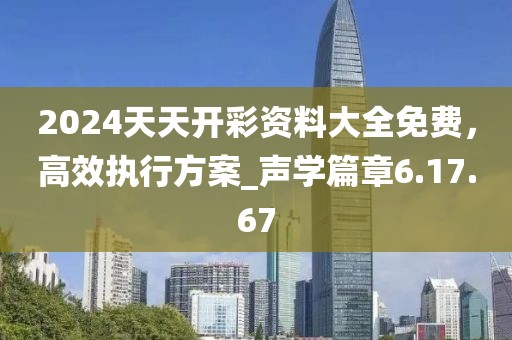 2024天天開彩資料大全免費(fèi)，高效執(zhí)行方案_聲學(xué)篇章6.17.67