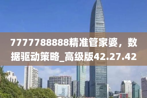 7777788888精準(zhǔn)管家婆，數(shù)據(jù)驅(qū)動(dòng)策略_高級(jí)版42.27.42