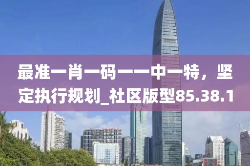 最準(zhǔn)一肖一碼一一中一特，堅(jiān)定執(zhí)行規(guī)劃_社區(qū)版型85.38.1
