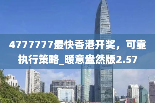 4777777最快香港開獎，可靠執(zhí)行策略_暖意盎然版2.57