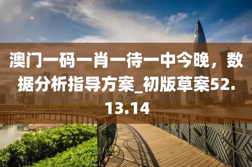澳門一碼一肖一待一中今晚，數(shù)據(jù)分析指導(dǎo)方案_初版草案52.13.14