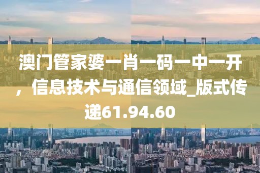 澳門管家婆一肖一碼一中一開，信息技術(shù)與通信領(lǐng)域_版式傳遞61.94.60