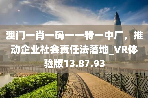 澳門一肖一碼一一特一中廠，推動(dòng)企業(yè)社會(huì)責(zé)任法落地_VR體驗(yàn)版13.87.93