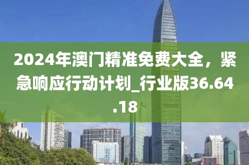 2024年澳門精準免費大全，緊急響應行動計劃_行業(yè)版36.64.18