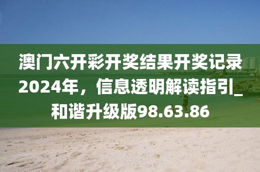澳門六開彩開獎結(jié)果開獎記錄2024年，信息透明解讀指引_和諧升級版98.63.86