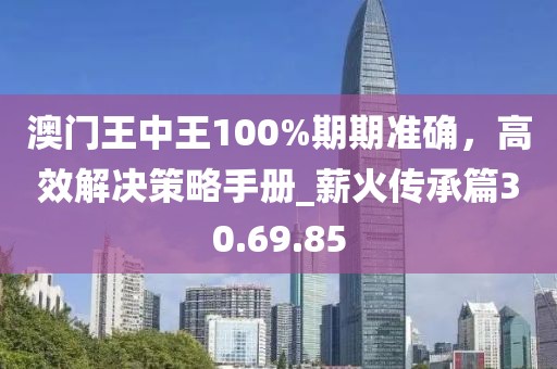 澳門王中王100%期期準(zhǔn)確，高效解決策略手冊_薪火傳承篇30.69.85