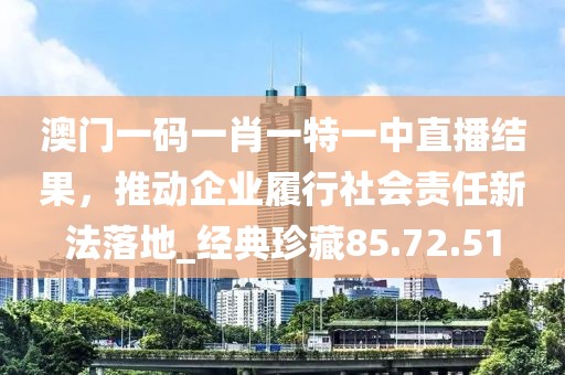 澳門一碼一肖一特一中直播結(jié)果，推動企業(yè)履行社會責(zé)任新法落地_經(jīng)典珍藏85.72.51