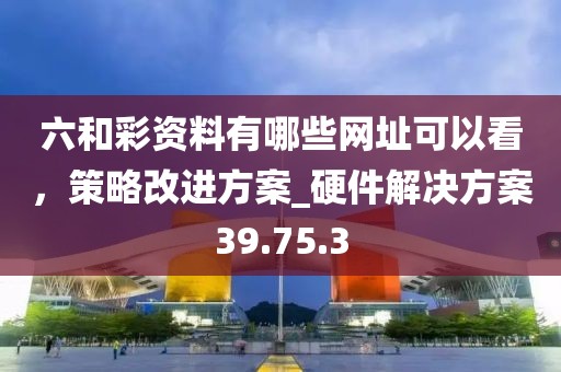 六和彩資料有哪些網(wǎng)址可以看，策略改進(jìn)方案_硬件解決方案39.75.3