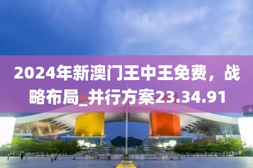 2024年新澳門王中王免費，戰(zhàn)略布局_并行方案23.34.91