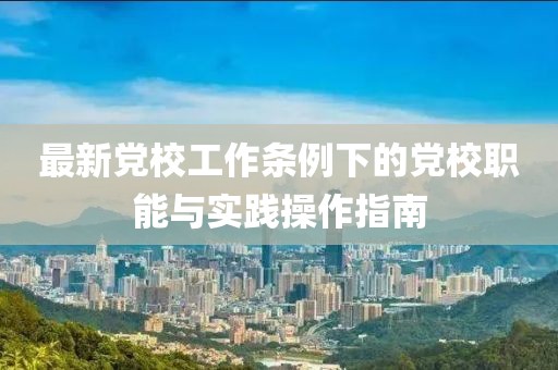 最新黨校工作條例下的黨校職能與實踐操作指南